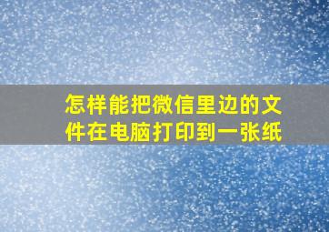 怎样能把微信里边的文件在电脑打印到一张纸