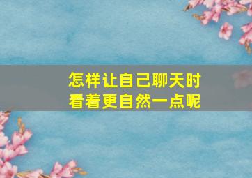 怎样让自己聊天时看着更自然一点呢