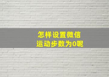 怎样设置微信运动步数为0呢