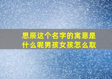 思辰这个名字的寓意是什么呢男孩女孩怎么取