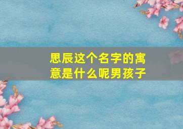 思辰这个名字的寓意是什么呢男孩子