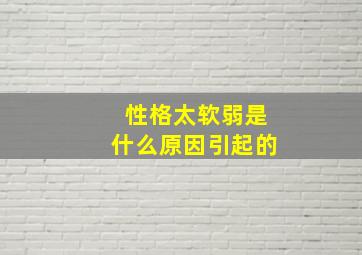 性格太软弱是什么原因引起的