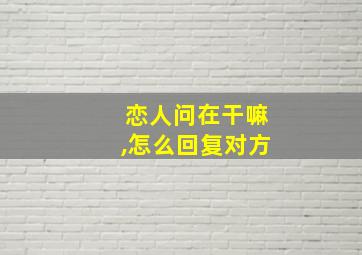 恋人问在干嘛,怎么回复对方