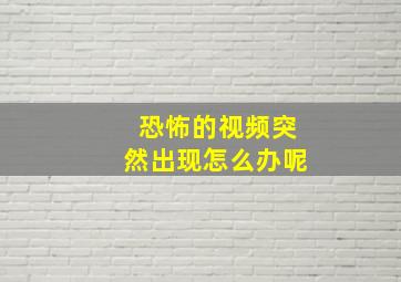 恐怖的视频突然出现怎么办呢