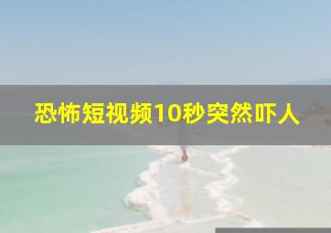 恐怖短视频10秒突然吓人