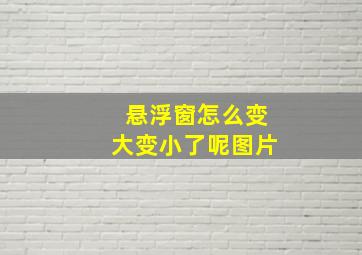 悬浮窗怎么变大变小了呢图片