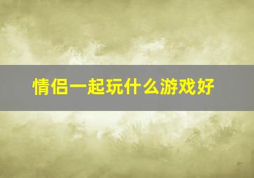 情侣一起玩什么游戏好