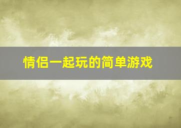 情侣一起玩的简单游戏