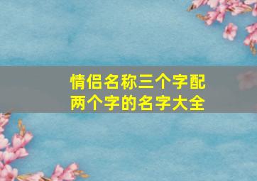 情侣名称三个字配两个字的名字大全