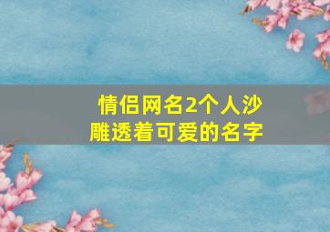 情侣网名2个人沙雕透着可爱的名字