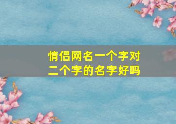 情侣网名一个字对二个字的名字好吗