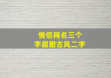 情侣网名三个字超甜古风二字