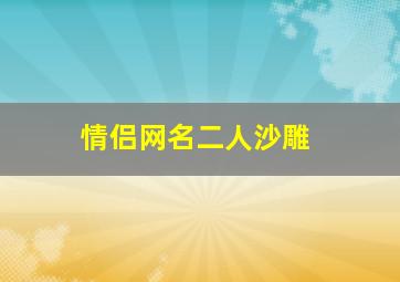 情侣网名二人沙雕