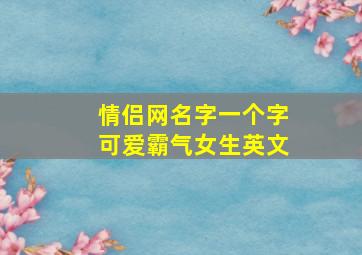 情侣网名字一个字可爱霸气女生英文