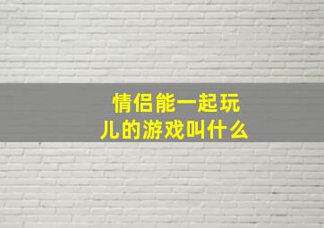 情侣能一起玩儿的游戏叫什么