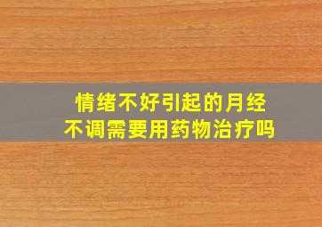 情绪不好引起的月经不调需要用药物治疗吗