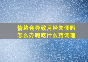 情绪会导致月经失调吗怎么办呢吃什么药调理