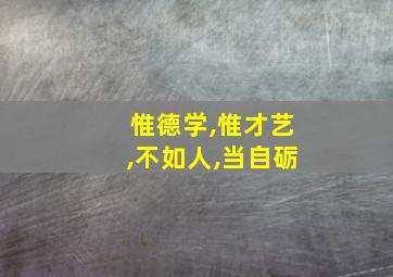 惟德学,惟才艺,不如人,当自砺