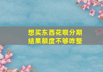 想买东西花呗分期结果额度不够咋整