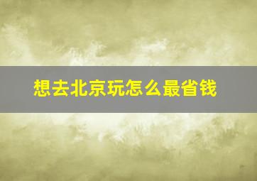 想去北京玩怎么最省钱