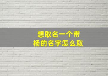 想取名一个带杨的名字怎么取