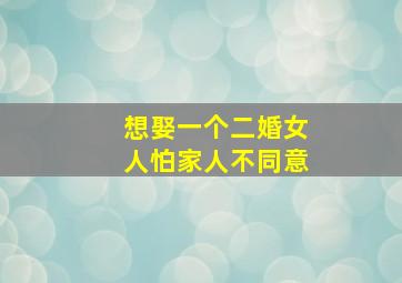 想娶一个二婚女人怕家人不同意