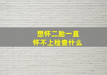 想怀二胎一直怀不上检查什么