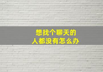 想找个聊天的人都没有怎么办