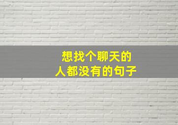 想找个聊天的人都没有的句子