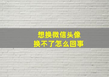 想换微信头像换不了怎么回事