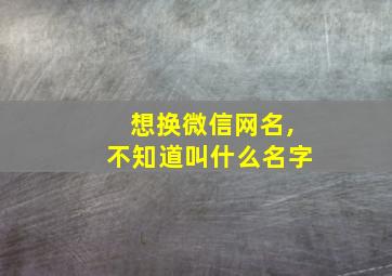 想换微信网名,不知道叫什么名字