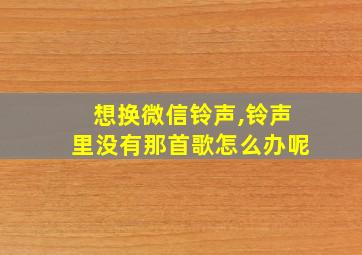 想换微信铃声,铃声里没有那首歌怎么办呢