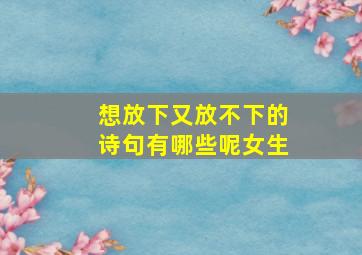 想放下又放不下的诗句有哪些呢女生