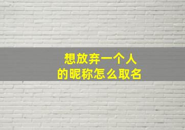 想放弃一个人的昵称怎么取名