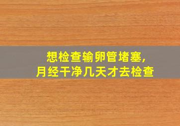 想检查输卵管堵塞,月经干净几天才去检查