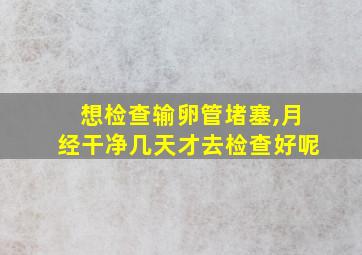 想检查输卵管堵塞,月经干净几天才去检查好呢