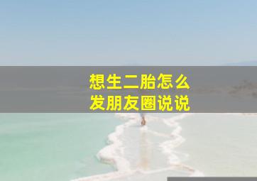 想生二胎怎么发朋友圈说说