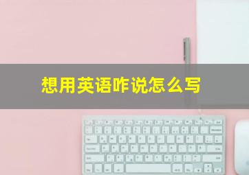 想用英语咋说怎么写