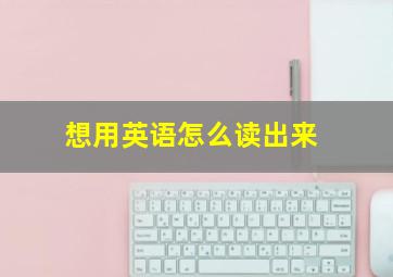 想用英语怎么读出来