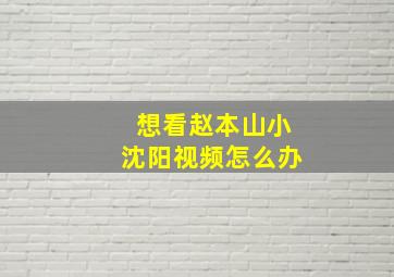 想看赵本山小沈阳视频怎么办