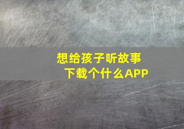 想给孩子听故事下载个什么APP