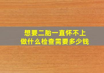 想要二胎一直怀不上做什么检查需要多少钱