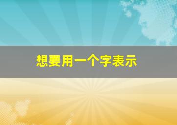 想要用一个字表示