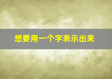 想要用一个字表示出来