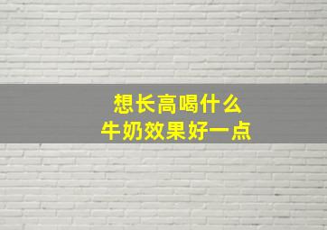 想长高喝什么牛奶效果好一点