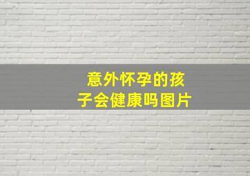 意外怀孕的孩子会健康吗图片