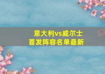 意大利vs威尔士首发阵容名单最新