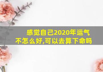 感觉自己2020年运气不怎么好,可以去算下命吗