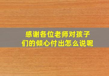 感谢各位老师对孩子们的倾心付出怎么说呢