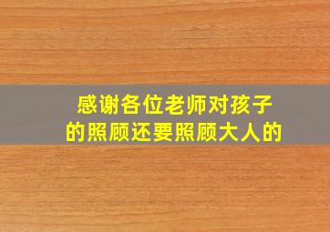 感谢各位老师对孩子的照顾还要照顾大人的